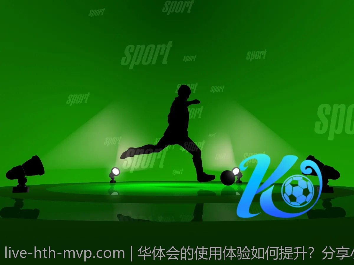 华体会的使用体验如何提升？分享小技巧